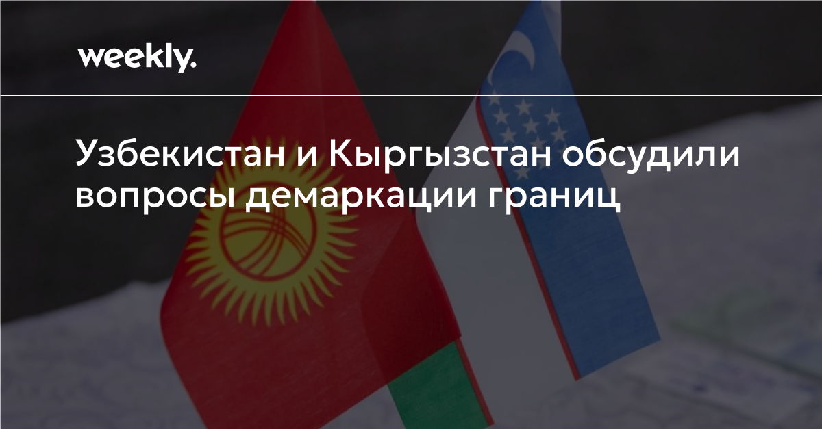Узбекистан и Кыргызстан обсудили вопросы демаркации границ — Weekly ...
